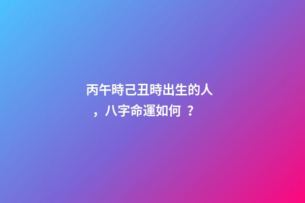 丙午時己丑時出生的人，八字命運如何？